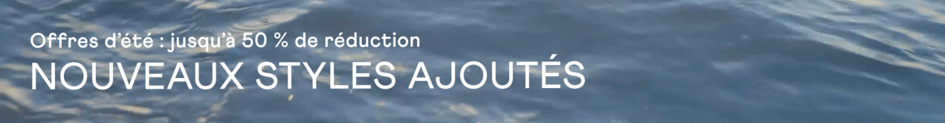 Offres d’été : jusqu’à 50 % de réduction. NOUVEAUX STYLES AJOUTÉS