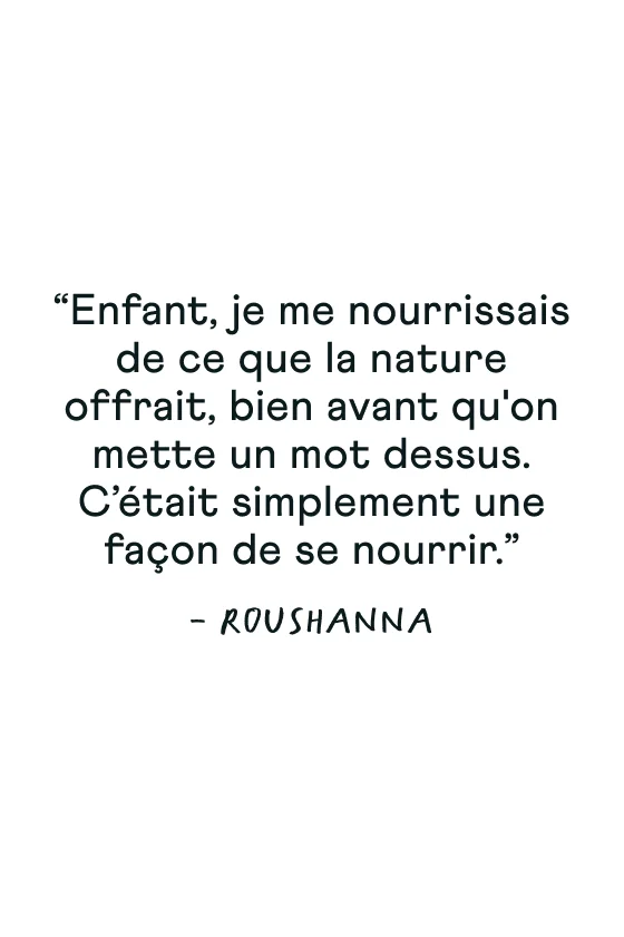 "Enfant, je me nourrissais de ce que la nature offrait, bien avant qu'on mette un mot dessus. C’était simplement une façon de se nourrir." Roushanna