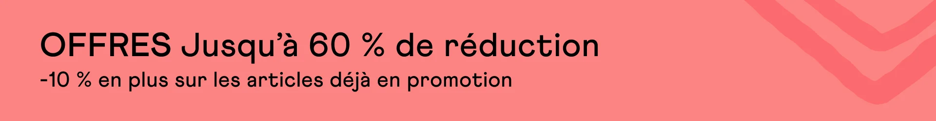 OFFRES Jusqu’à 60 % de réduction. -10 % en plus sur les articles déjà en promotion